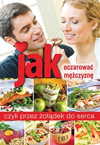Okładka:  praca zbiorowa - Jak oczarować mężczyznę, czyli przez żołądek do serca