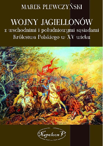 Okładka: Marek Plewczyński - Wojny Jagiellonów z wschodnimi i południowymi sąsiadami Królestwa Polskiego w XV wieku