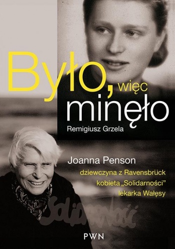 Okładka: Remigiusz Grzela - Było, więc minęło. Joanna Penson – dziewczyna z Ravensbrück, wychowanka „Solidarności”, lekarka Wałęsy