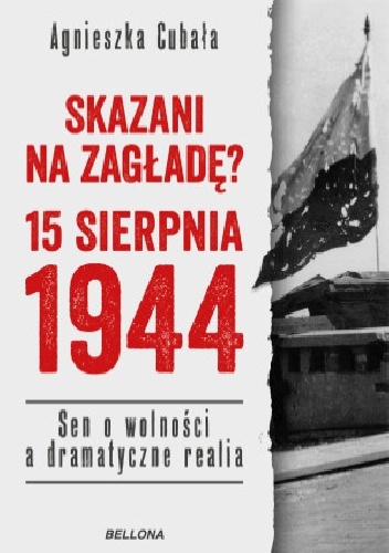 Okładka: Agnieszka Cubała - Skazani na zagładę? 15 sierpnia 1944. Sen o wolności a dramatyczne realia