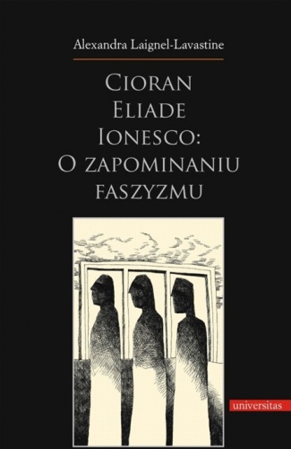 Okładka: Alexandra Laignel-Lavastine - Cioran, Eliade, Ionesco: o zapominaniu faszyzmu. Trzech intelektualistów rumuńskich w dziejowej zawierusze