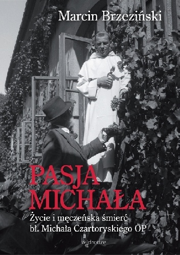 Okładka: Marcin Brzeziński - Pasja Michała. Życie i męczeńska śmierć bł. Michała Czartoryskiego OP