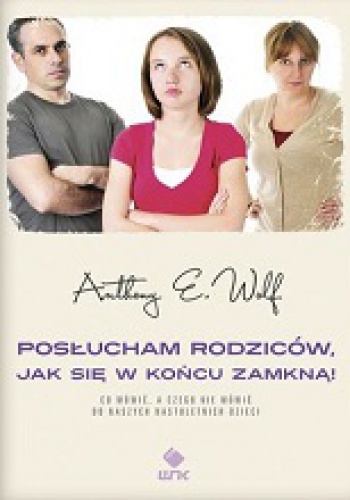Okładka: Anthony E. Wolf - Posłucham rodziców jak się w końcu zamkną! Co mówić, a czego nie mówić do naszych nastoletnich dzieci
