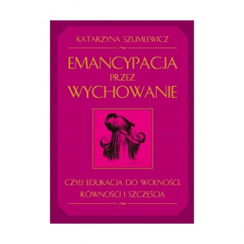 Okładka: Katarzyna Szumlewicz - Emancypacja przez wychowanie czyli edukacja do wolności, równości i szczęścia