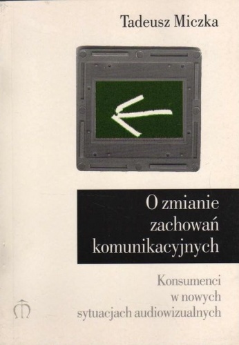 Okładka: Tadeusz Miczka - O zmianie zachowań komunikacyjnych : konsumenci w nowych sytuacjach audiowizualnych