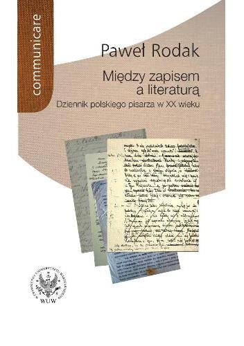 Okładka: Paweł Rodak - Między zapisem a literaturą. Dziennik polskiego pisarza w XX wieku (Żeromski, Nałkowska, Dąbrowska, Gombrowicz, Herling-Grudziński)