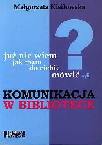 Okładka: Małgorzata Kisilowska - Już nie wiem, jak mam do ciebie mówić czyli Komunikacja w bibliotece