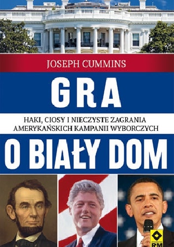 Okładka: Joseph Cummins - Gra o Biały Dom. Haki, ciosy i nieczyste zagrania amerykańskich kampanii wyborczych