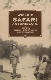 Okładka: Witold Stanisław Michałowski - Wielkie safari Antoniego O. Kim był Antoni Ferdynand Ossendowski?