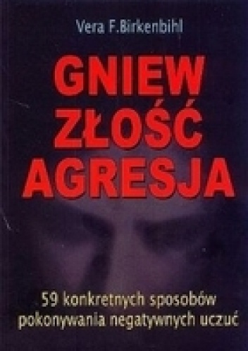 Okładka: Vera F. Birkenbihl - GNIEW, ZŁOŚĆ, AGRESJA. 59 KONKRETNYCH SPOSOBÓW POKONYWANIA NEGATYWNYCH UCZUĆ