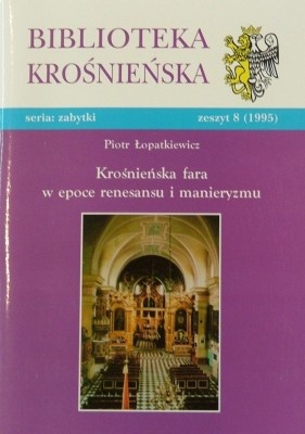 Okładka: Piotr Łopatkiewicz - Krośnieńska fara w epoce renesansu i manieryzmu. Przemiany architektoniczne i najważniejsze elementy wyposażenia kościoła od połowy XVI do połowy XVII wieku