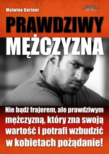 Okładka: Malwina Gartner - Prawdziwy mężczyzna. Nie bądź frajerem, ale prawdziwym mężczyzną, który zna swoją wartość i potrafi wzbudzić w kobietach pożądanie!