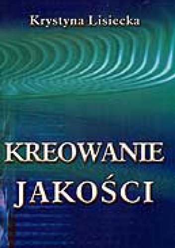 Okładka: Krystyna Lisiecka - Kreowanie jakości. Uwarunkowania - strategie - techniki