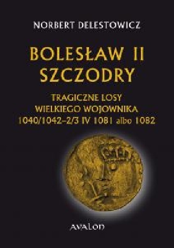 Okładka: Norbert Delestowicz - Bolesław II Szczodry. Tragiczne losy wielkiego wojownika 1040/1042 - 2/3 IV 1081 albo 1082.