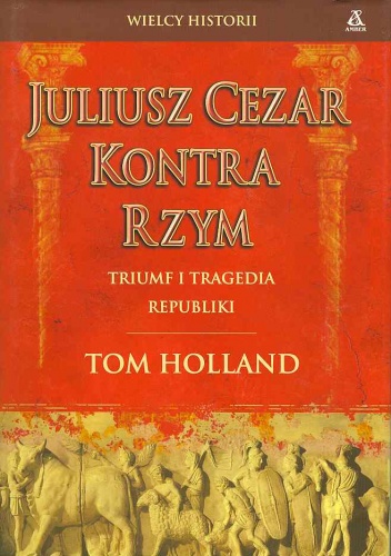 Okładka: Tom Holland - Juliusz Cezar kontra Rzym Triumf i tragedia republiki  WIELCY HISTORII