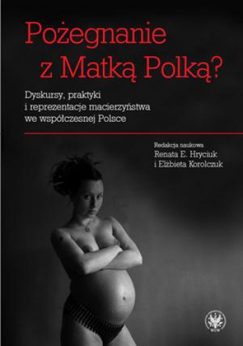 Okładka: Renata Hryciuk - Pożegnanie z Matką Polką? Dyskursy, praktyki i reprezentacje macierzyństwa we współczesnej Polsce