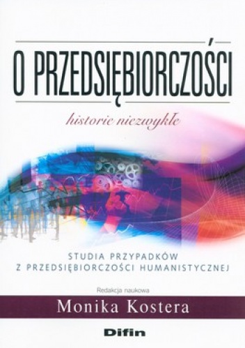 Okładka: Monika Kostera - O przedsiębiorczości. Historie niezwykłe. Studia przypadków z przedsiebiorczości humanistycznej