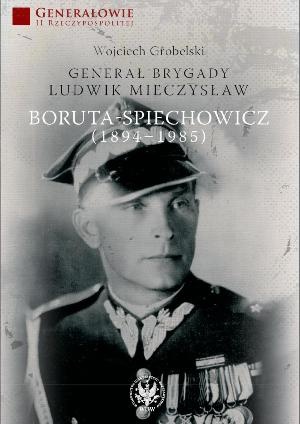 Okładka: Wojciech Grobelski - Generał brygady Ludwik Mieczysław Boruta-Spiechowicz (1894-1985)