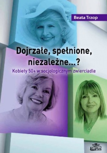 Okładka: Beata Trzop - Dojrzałe, spełnione, niezależne…? Kobiety 50+ w socjologicznym zwierciadle.