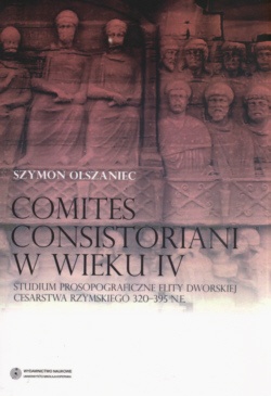 Okładka: Szymon Olszaniec - Comites Consistoriani w wieku IV Studium Prospograficzne elity dworskiej Cesarstwa Rzymskiego 320-395 n.e.