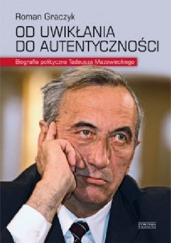Okładka: Roman Graczyk - Od uwikłania do autentyczności. Biografia polityczna Tadeusza Mazowieckiego