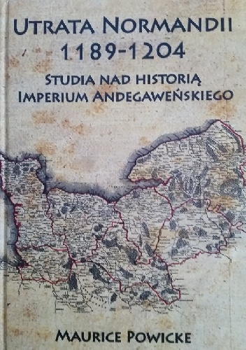 Okładka: Maurice Powicke - Utrata Normandii 1189-1204. Studia na historią Imperium Andegaweńskiego