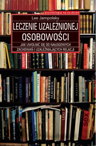Okładka: Lee Jampolsky - Leczenie uzależnionej osobowości: Jak uwolnić się od nałogowych zachowań i uzależniających relacji