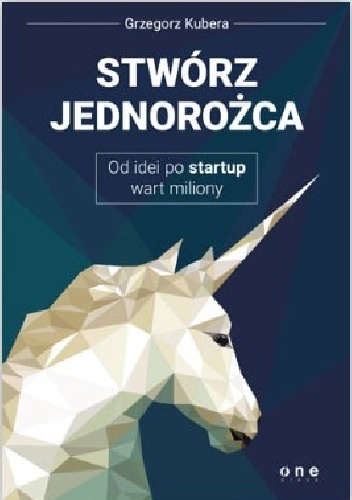 Okładka: Grzegorz Kubera - Stwórz jednorożca. Od idei po startup wart miliony