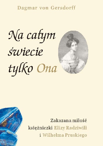 Okładka: Dagmar Gersdorff von - Na całym świecie tylko Ona. Zakazana miłość księżniczki Elizy Radziwiłł i Wilhelma Pruskiego
