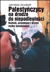Okładka: Jarosław Jarząbek - Palestyńczycy na drodze do niepodległości. Rozwój, przemiany i kryzys palestyńskiego ruchu narodowego