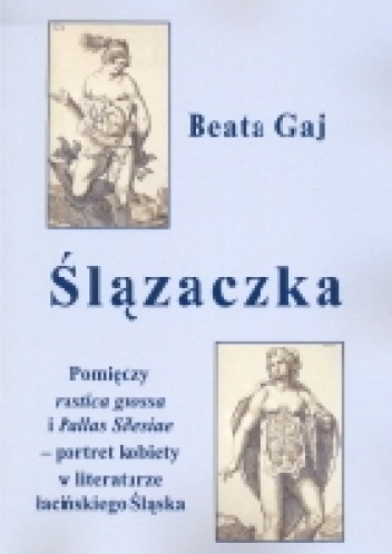 Okładka: Beata Gaj - Ślązaczka. Pomiędzy „rustica grossa” i „Pallas Silesiae” – portret kobiety w literaturze łacińskiego Śląska