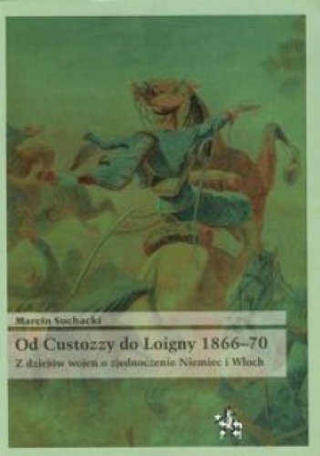 Okładka: Marcin Suchacki - Od Custozzy do Loigny 1866-70. Z dziejów wojen o zjednoczenie Niemiec i Włoch