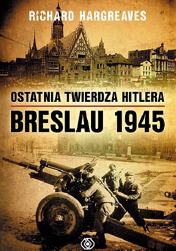 Okładka: Richard Hargreaves - Ostatnia twierdza Hitlera. Breslau 1945