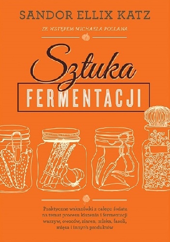 Okładka: Sandor Ellix Katz - Sztuka fermentacji. Praktyczne wskazówki z całego świata na temat procesu kiszenia i fermentacji warzyw, owoców, miodu, ziaren, nabiału, strączków i innych produktów