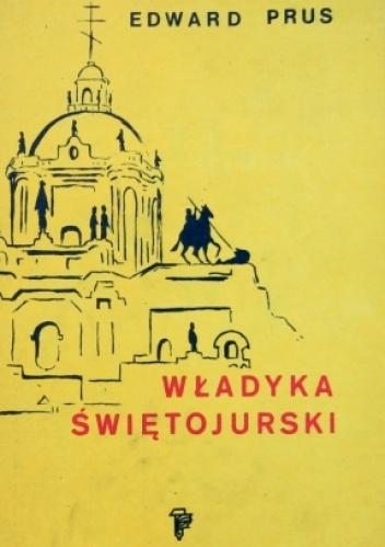 Edward Prus - Władyka świętojurski. Rzecz o arcybiskupie Andrzeju Szeptyckim (1865-1944)