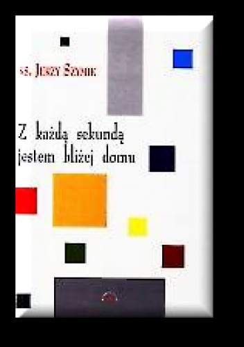 Okładka: Jerzy Szymik - Z każdą sekundą jestem bliżej domu. Wiersze z lat 1976-2000