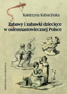 Okładka: Katarzyna Kabacińska - zabawy i zabawki w osiemnastowiecznej Polsce