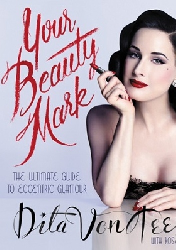 Okładka: Dita von Teese - Your Beauty Mark. All You Need to Get the Hair, Makeup, Glow, and Glam.