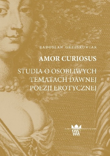 Okładka: Radosław Grześkowiak - Amor curiosus. Studia o osobliwych tematach dawnej poezji erotycznej