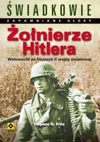 Okładka: Stephen G. Fritz - Żołnierze Hitlera. Świadkowie. Zapomniane głosy. Wehrmacht na frontach II wojny światowej.