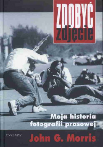 Okładka: John G. Morris - Zdobyć zdjęcie. Moja historia fotografii prasowej