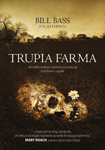 Okładka: Bill Bass - Trupia Farma. Sekrety legendarnego laboratorium sądowego, gdzie zmarli opowiadają swoje historie