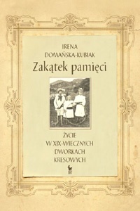 Okładka: Irena Domańska-Kubiak - Zakątek pamięci. Życie w XIX-wiecznych dworkach kresowych