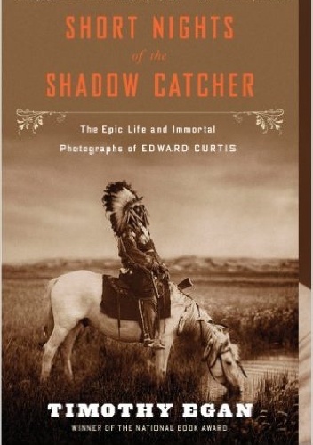 Timothy Egan - Short Nights of the Shadow Catcher. The Epic Life and Immortal Photographs of Edward Curtis