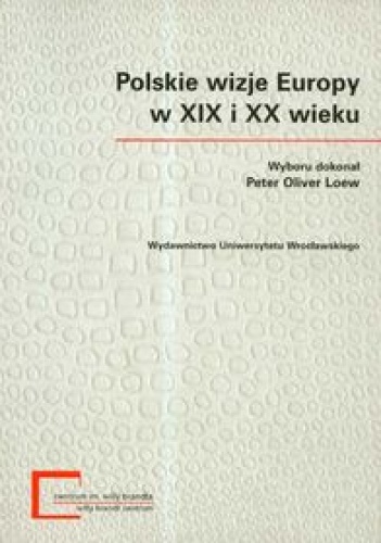 Okładka: Peter Oliver Loew - Polskie wizje Europy w XIX i XX wieku