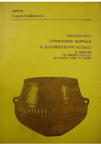 Okładka: Lucyna Szafran-Szadkowska - Zagadnienia etnogenezy Słowian w historiografii polskiej : w okresie od średniowiecza do końca XIX stulecia