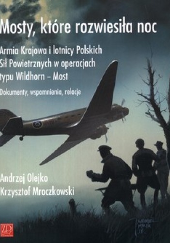 Okładka: Andrzej Olejko - Mosty, które rozwiesiła noc. Armia Krajowa i lotnicy Polskich Sił Powietrznych w operacjach typu Wildhorn - Most. Dokumenty, wspomnienia, relacje