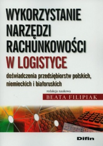 Okładka: Beata Filipiak - Wykorzystanie narzędzi rachunkowości w logistyce. Doświadczenia przedsiębiorstw polskich, niemieckich i białoruskich