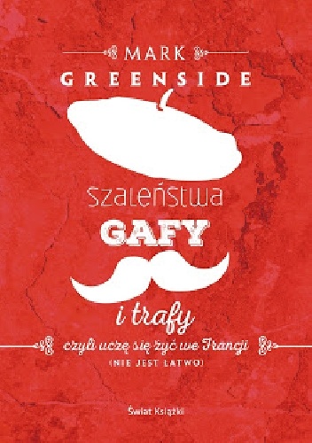 Okładka: Mark Greenside - Szaleństwa, gafy i trafy, czyli uczę się żyć we Francji (nie jest łatwo)