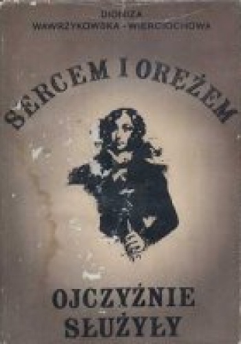 Okładka: Dioniza Wawrzykowska-Wierciochowska - Sercem i orężem ojczyźnie służyły. Emilia Plater i inne uczestniczki powstania listopadowego 1830-1831